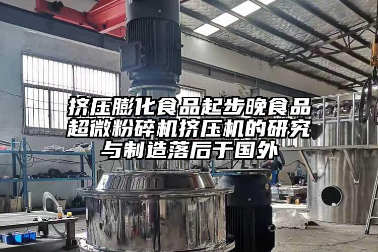 挤压膨化食品起步晚食品超微芭乐APP下载无限免费挤压机的研究与制造落后于国外