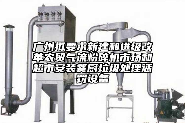 广州拟要求新建和进级改革农贸气流芭乐APP下载无限免费市场和超市安装餐厨垃圾处理惩罚设备